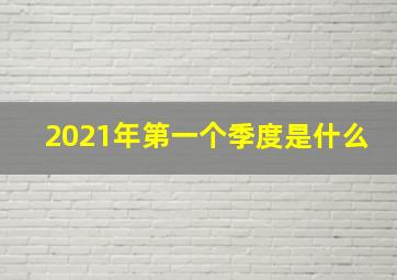 2021年第一个季度是什么