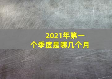 2021年第一个季度是哪几个月