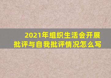 2021年组织生活会开展批评与自我批评情况怎么写