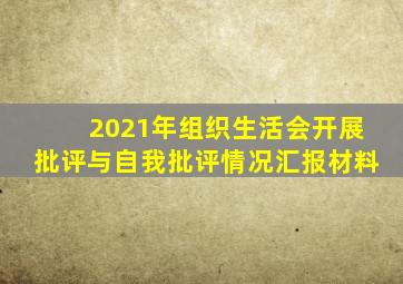 2021年组织生活会开展批评与自我批评情况汇报材料