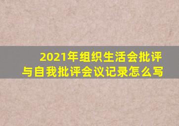 2021年组织生活会批评与自我批评会议记录怎么写