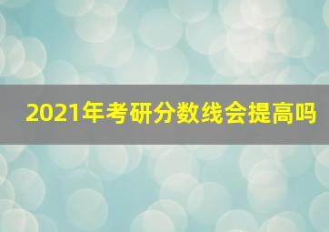 2021年考研分数线会提高吗