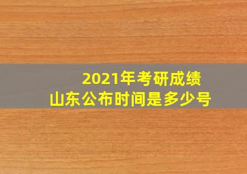 2021年考研成绩山东公布时间是多少号