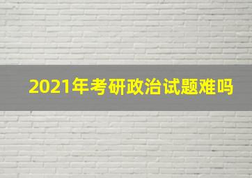 2021年考研政治试题难吗