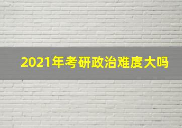 2021年考研政治难度大吗