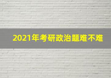 2021年考研政治题难不难