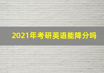 2021年考研英语能降分吗