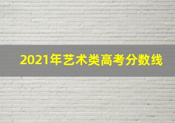 2021年艺术类高考分数线