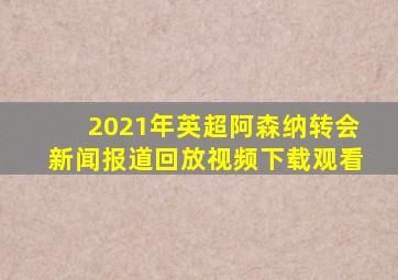 2021年英超阿森纳转会新闻报道回放视频下载观看