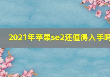 2021年苹果se2还值得入手吗