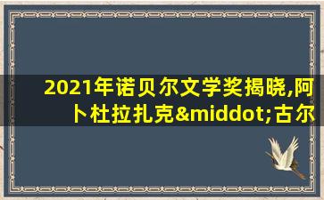 2021年诺贝尔文学奖揭晓,阿卜杜拉扎克·古尔纳获奖