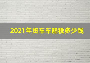 2021年货车车船税多少钱