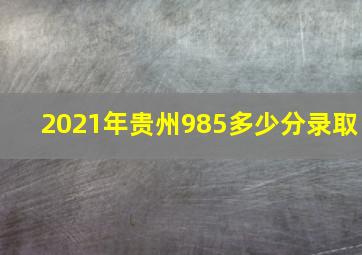 2021年贵州985多少分录取