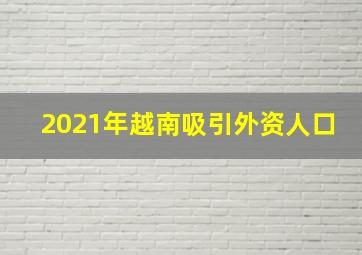 2021年越南吸引外资人口