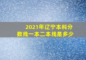 2021年辽宁本科分数线一本二本线是多少