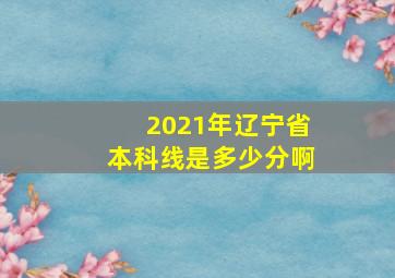 2021年辽宁省本科线是多少分啊