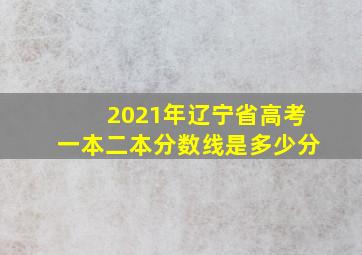 2021年辽宁省高考一本二本分数线是多少分