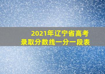 2021年辽宁省高考录取分数线一分一段表