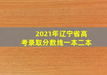 2021年辽宁省高考录取分数线一本二本