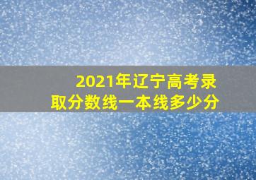 2021年辽宁高考录取分数线一本线多少分