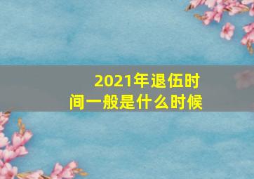 2021年退伍时间一般是什么时候