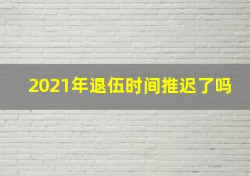 2021年退伍时间推迟了吗