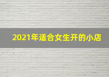 2021年适合女生开的小店