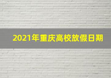 2021年重庆高校放假日期