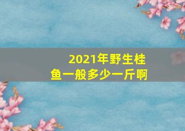 2021年野生桂鱼一般多少一斤啊