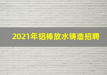 2021年铝棒放水铸造招聘