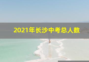 2021年长沙中考总人数