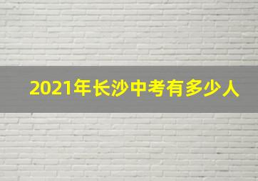 2021年长沙中考有多少人