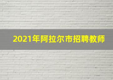 2021年阿拉尔市招聘教师