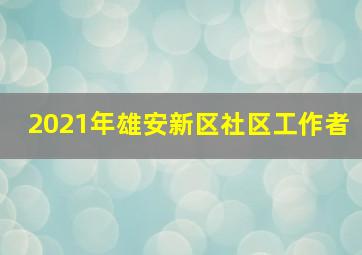 2021年雄安新区社区工作者