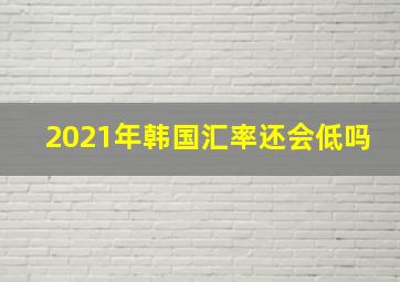 2021年韩国汇率还会低吗