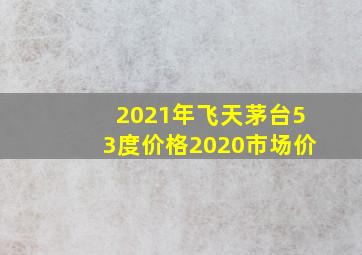 2021年飞天茅台53度价格2020市场价