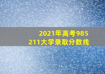 2021年高考985211大学录取分数线