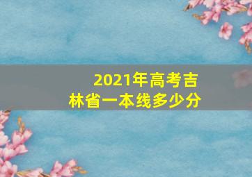 2021年高考吉林省一本线多少分