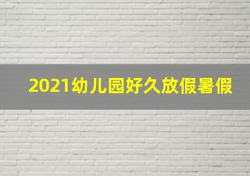 2021幼儿园好久放假暑假