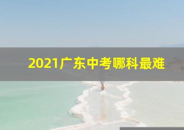 2021广东中考哪科最难