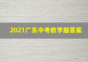 2021广东中考数学题答案