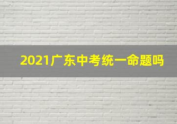 2021广东中考统一命题吗