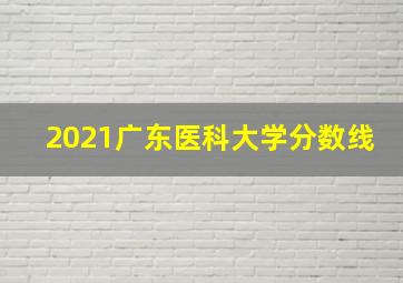 2021广东医科大学分数线