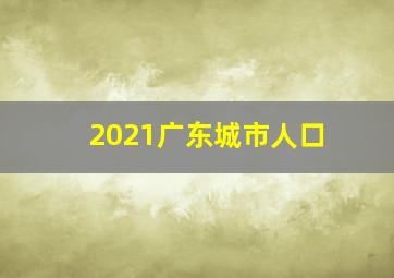 2021广东城市人口