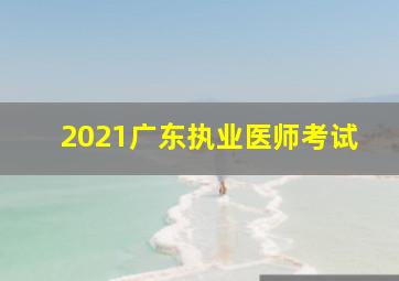 2021广东执业医师考试