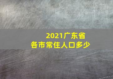 2021广东省各市常住人口多少