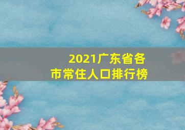 2021广东省各市常住人口排行榜