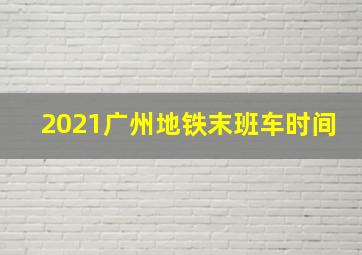 2021广州地铁末班车时间