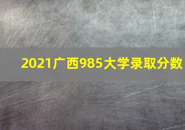 2021广西985大学录取分数