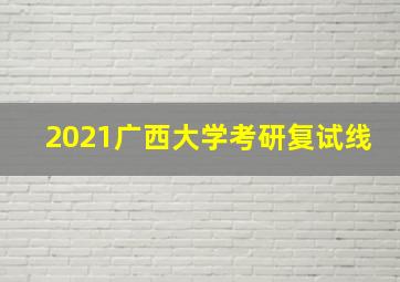 2021广西大学考研复试线